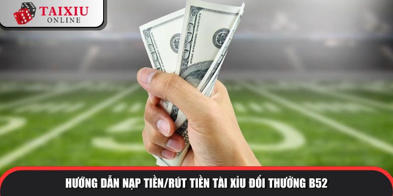 Hướng dẫn nạp tiền/rút tiền tài xỉu đổi thưởng B52
